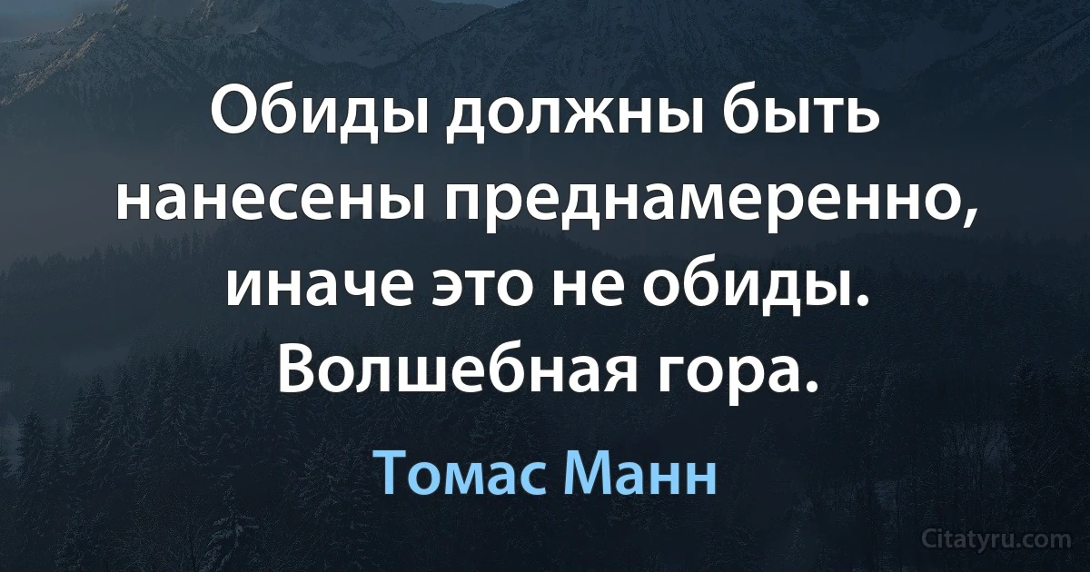 Обиды должны быть нанесены преднамеренно, иначе это не обиды. Волшебная гора. (Томас Манн)