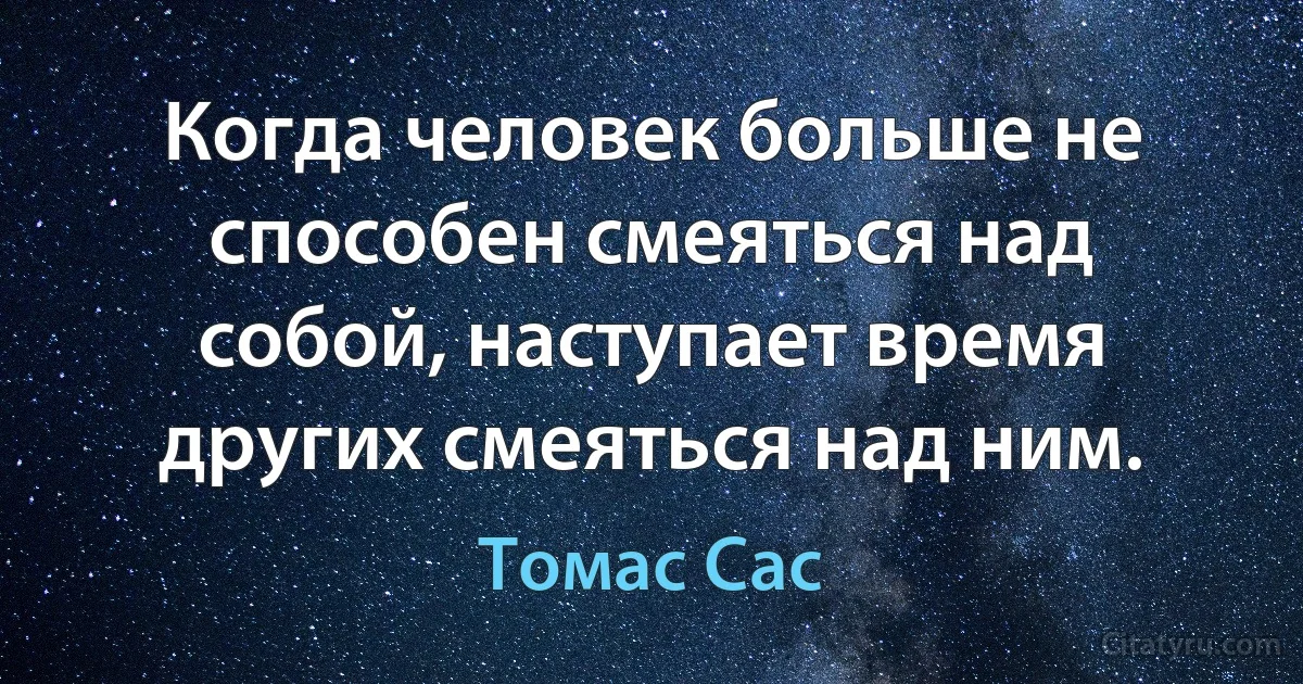 Когда человек больше не способен смеяться над собой, наступает время других смеяться над ним. (Томас Сас)