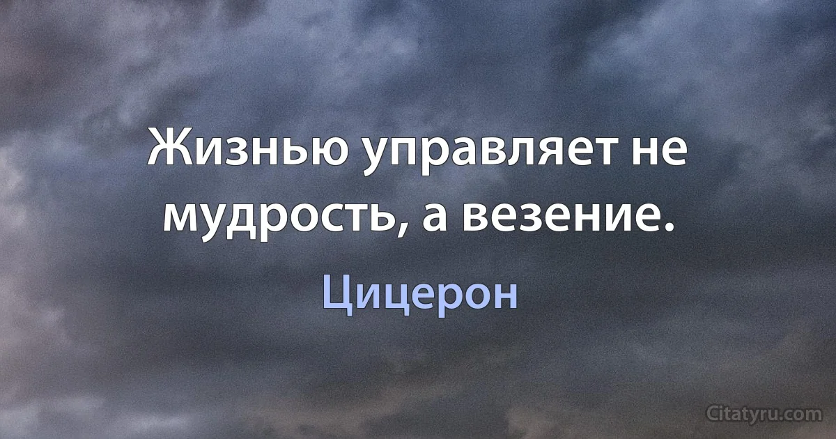 Жизнью управляет не мудрость, а везение. (Цицерон)