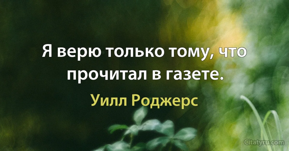 Я верю только тому, что прочитал в газете. (Уилл Роджерс)