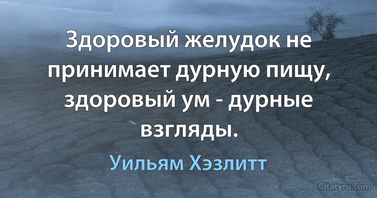 Здоровый желудок не принимает дурную пищу, здоровый ум - дурные взгляды. (Уильям Хэзлитт)