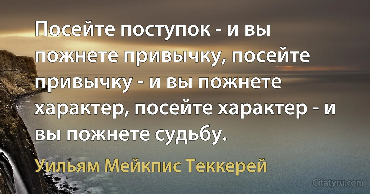 Посейте поступок - и вы пожнете привычку, посейте привычку - и вы пожнете характер, посейте характер - и вы пожнете судьбу. (Уильям Мейкпис Теккерей)