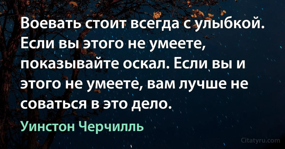 Воевать стоит всегда с улыбкой. Если вы этого не умеете, показывайте оскал. Если вы и этого не умеете, вам лучше не соваться в это дело. (Уинстон Черчилль)