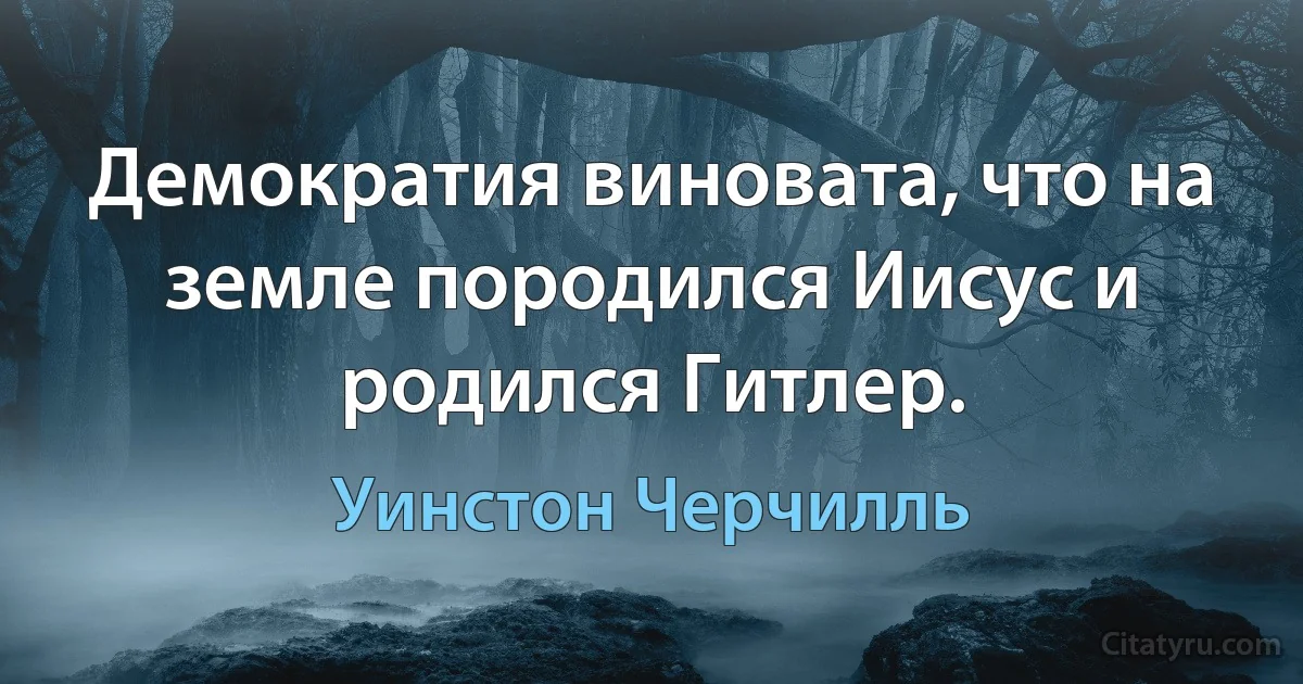 Демократия виновата, что на земле породился Иисус и родился Гитлер. (Уинстон Черчилль)