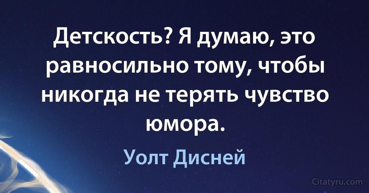 Детскость? Я думаю, это равносильно тому, чтобы никогда не терять чувство юмора. (Уолт Дисней)