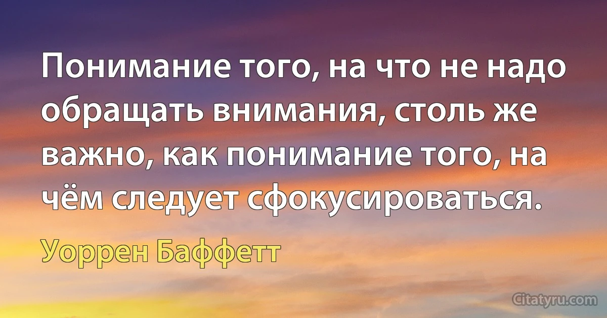 Понимание того, на что не надо обращать внимания, столь же важно, как понимание того, на чём следует сфокусироваться. (Уоррен Баффетт)