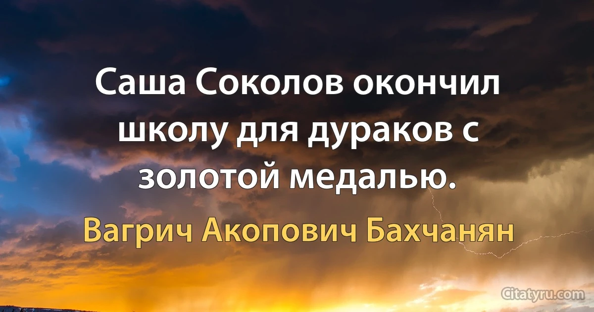 Саша Соколов окончил школу для дураков с золотой медалью. (Вагрич Акопович Бахчанян)