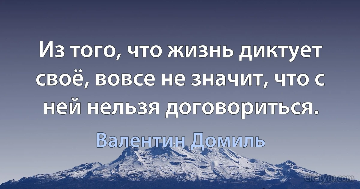 Из того, что жизнь диктует своё, вовсе не значит, что с ней нельзя договориться. (Валентин Домиль)