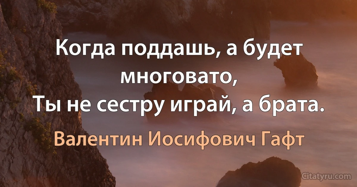 Когда поддашь, а будет многовато,
Ты не сестру играй, а брата. (Валентин Иосифович Гафт)