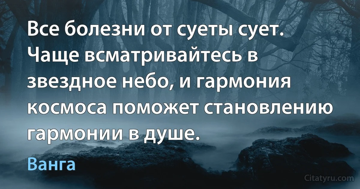 Все болезни от суеты сует. Чаще всматривайтесь в звездное небо, и гармония космоса поможет становлению гармонии в душе. (Ванга)