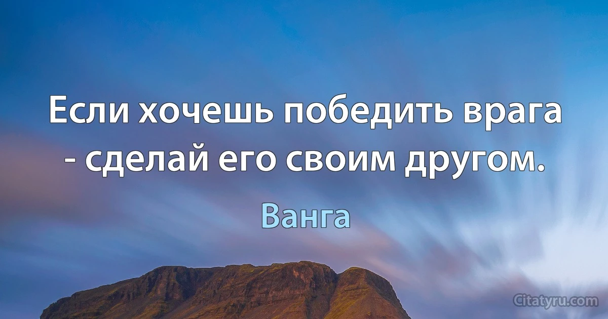 Если хочешь победить врага - сделай его своим другом. (Ванга)