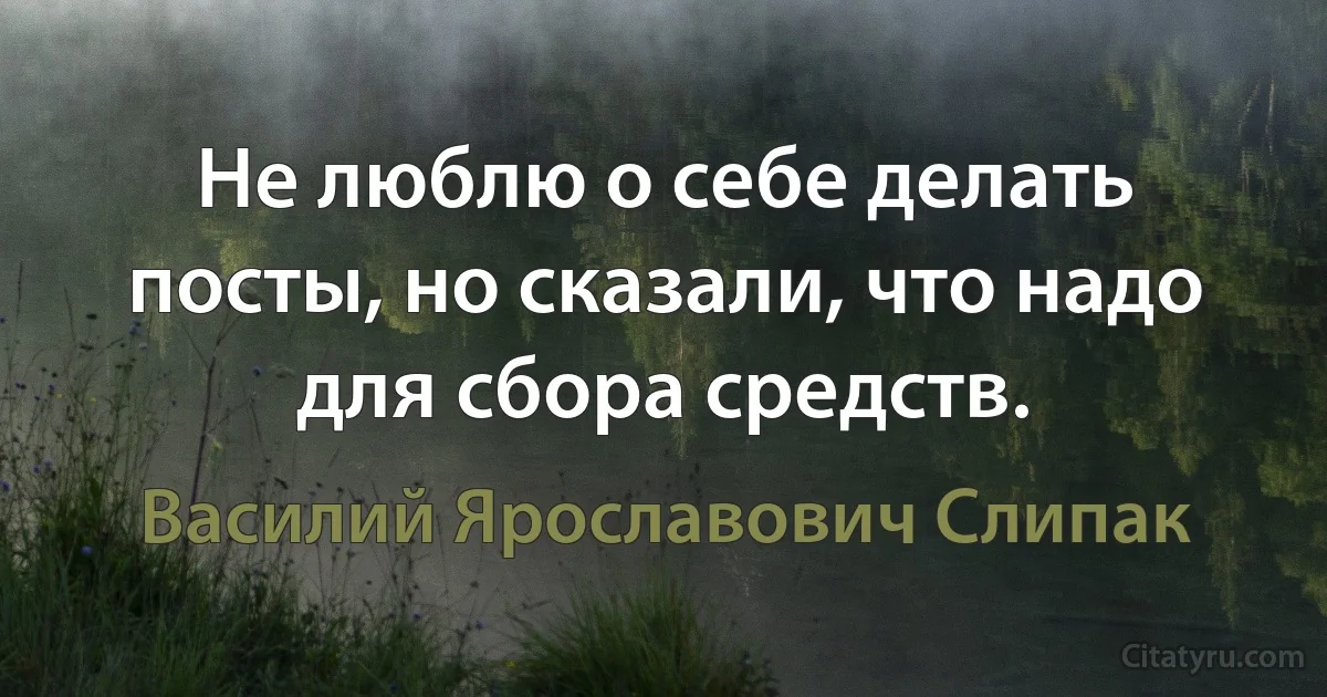 Не люблю о себе делать посты, но сказали, что надо для сбора средств. (Василий Ярославович Слипак)