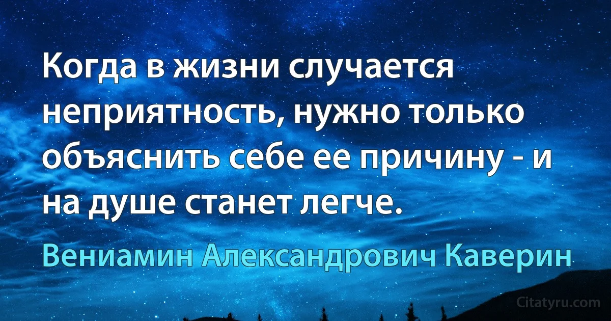 Когда в жизни случается неприятность, нужно только объяснить себе ее причину - и на душе станет легче. (Вениамин Александрович Каверин)