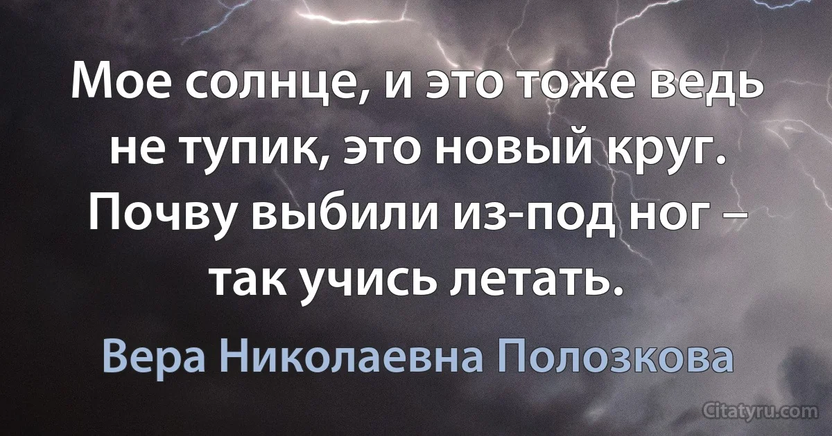 Мое солнце, и это тоже ведь не тупик, это новый круг.
Почву выбили из-под ног – так учись летать. (Вера Николаевна Полозкова)