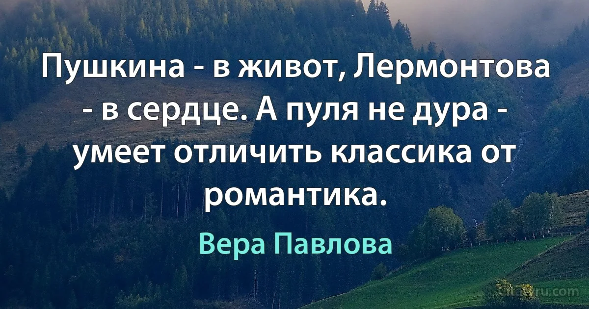 Пушкина - в живот, Лермонтова - в сердце. А пуля не дура - умеет отличить классика от романтика. (Вера Павлова)