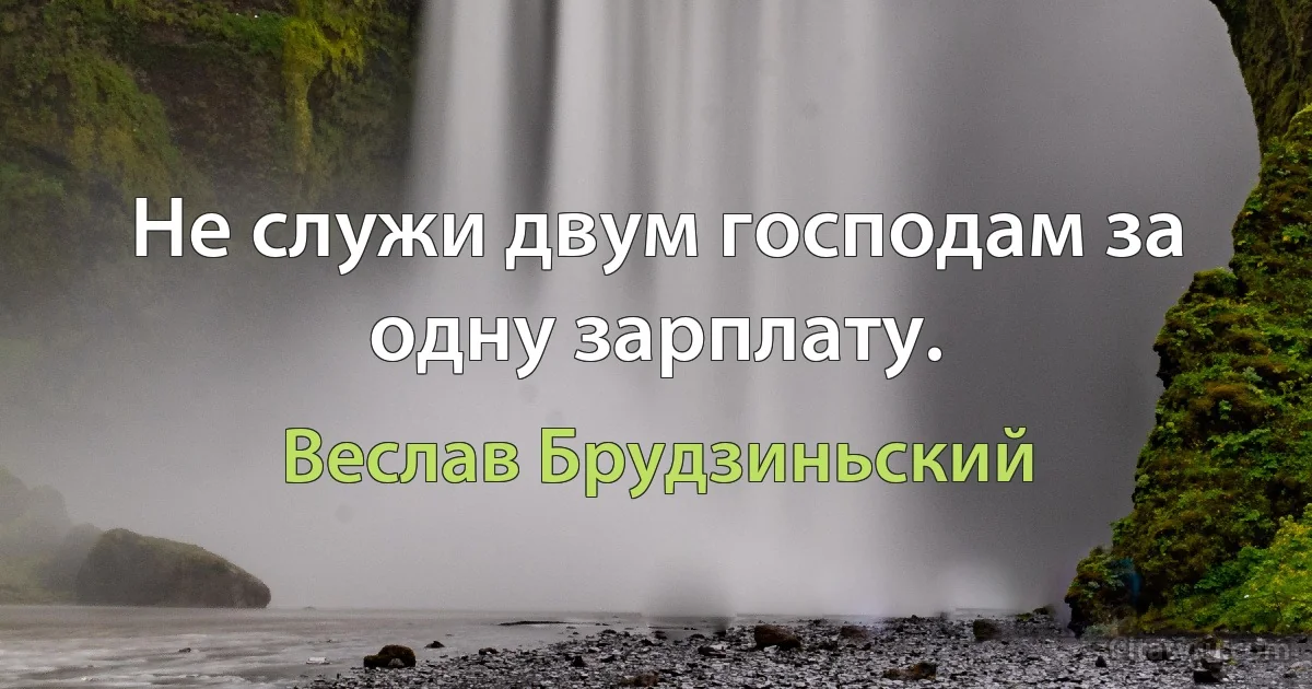 Не служи двум господам за одну зарплату. (Веслав Брудзиньский)