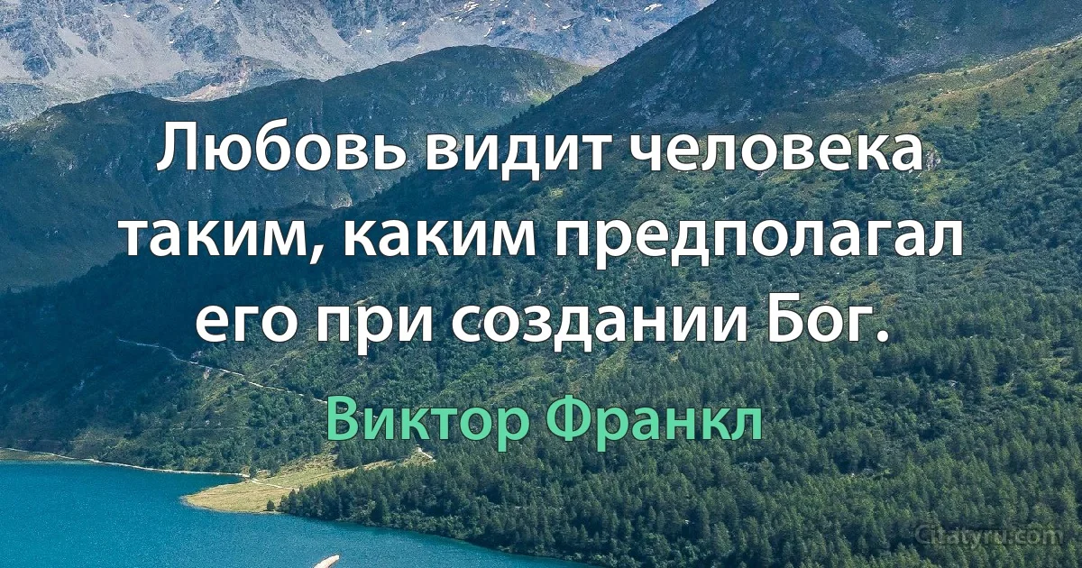 Любовь видит человека таким, каким предполагал его при создании Бог. (Виктор Франкл)