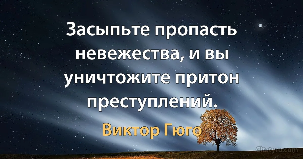 Засыпьте пропасть невежества, и вы уничтожите притон преступлений. (Виктор Гюго)