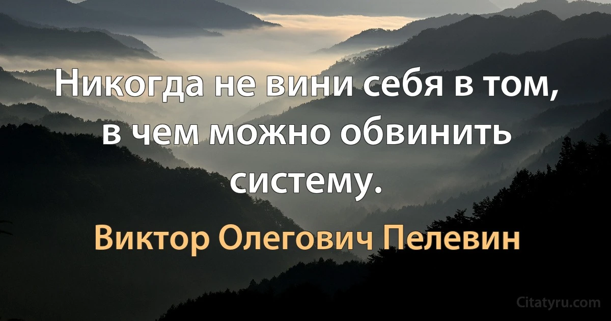 Никогда не вини себя в том, в чем можно обвинить систему. (Виктор Олегович Пелевин)