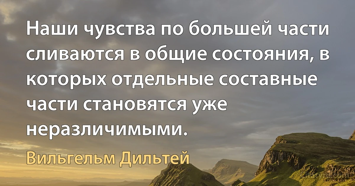 Наши чувства по большей части сливаются в общие состояния, в которых отдельные составные части становятся уже неразличимыми. (Вильгельм Дильтей)