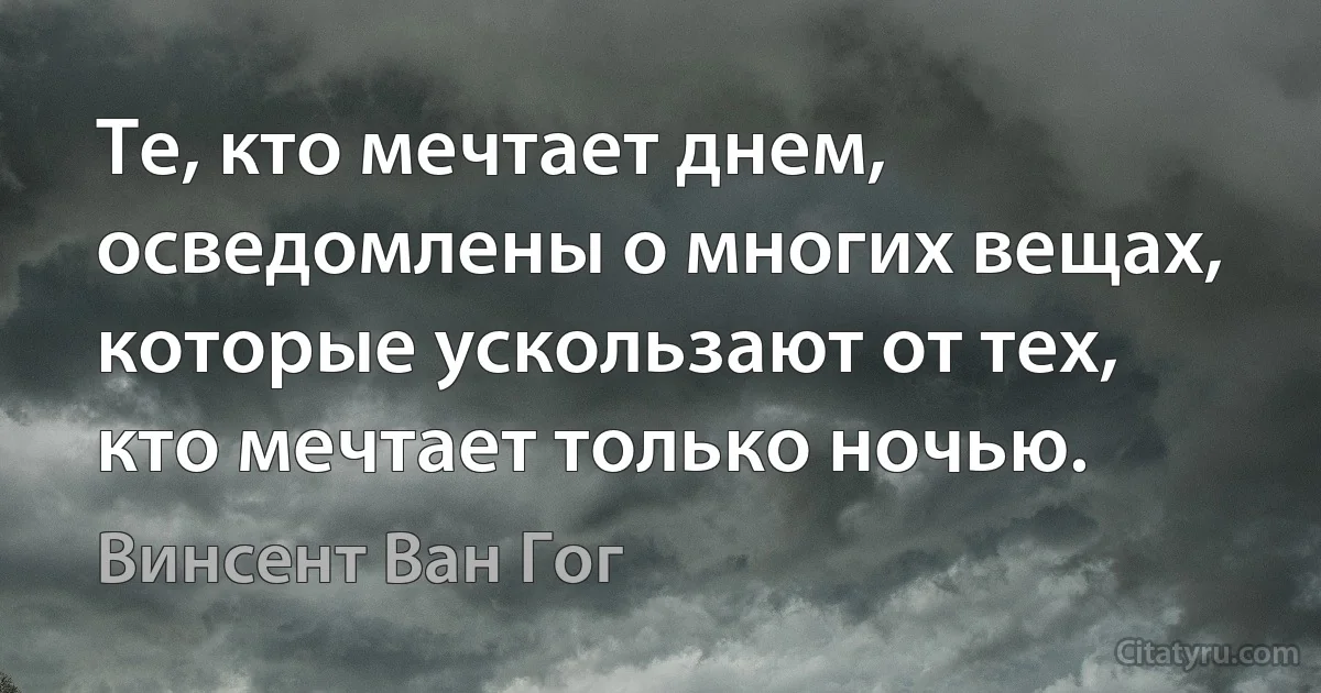 Те, кто мечтает днем, осведомлены о многих вещах, которые ускользают от тех, кто мечтает только ночью. (Винсент Ван Гог)