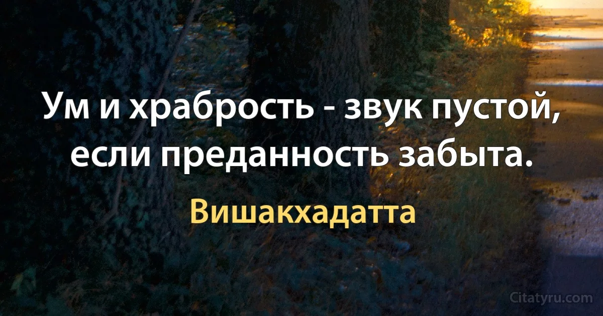 Ум и храбрость - звук пустой, если преданность забыта. (Вишакхадатта)