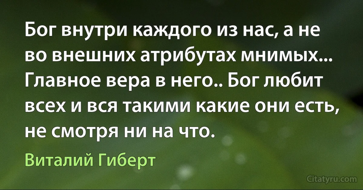 Бог внутри каждого из нас, а не во внешних атрибутах мнимых... Главное вера в него.. Бог любит всех и вся такими какие они есть, не смотря ни на что. (Виталий Гиберт)