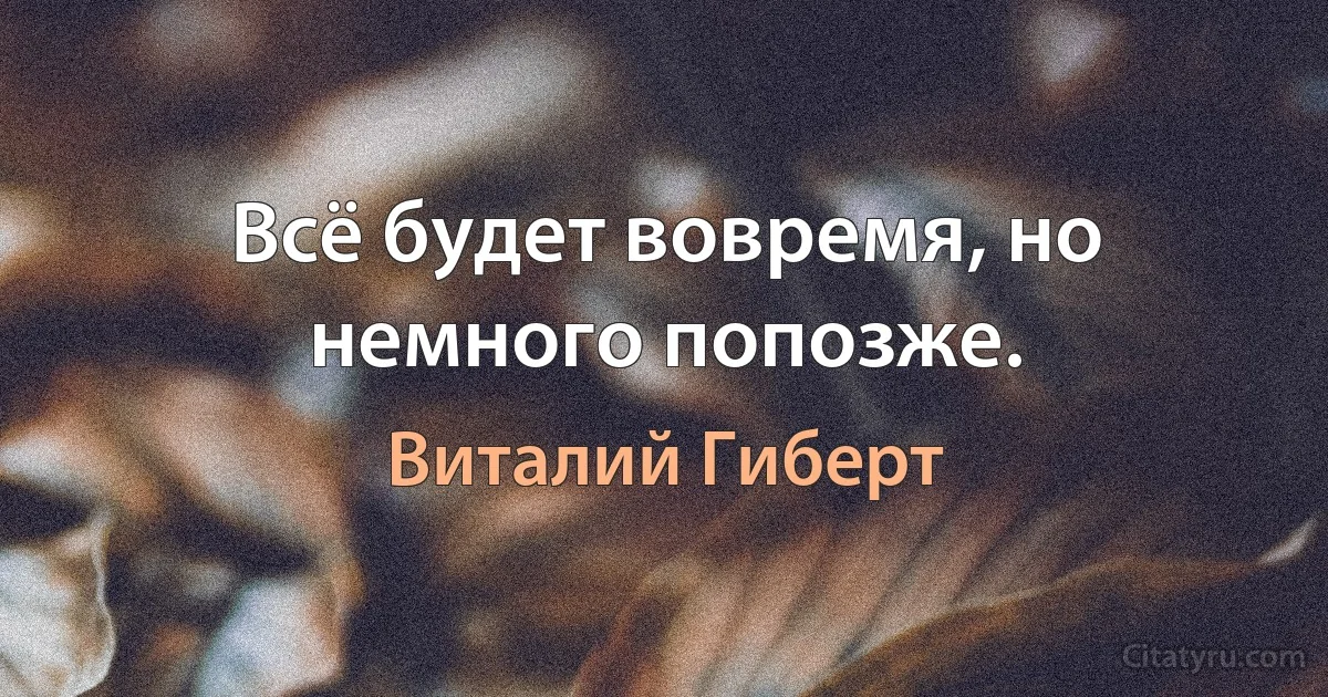 Всё будет вовремя, но немного попозже. (Виталий Гиберт)