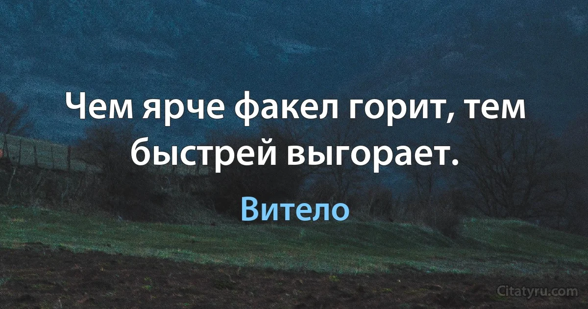 Чем ярче факел горит, тем быстрей выгорает. (Витело)