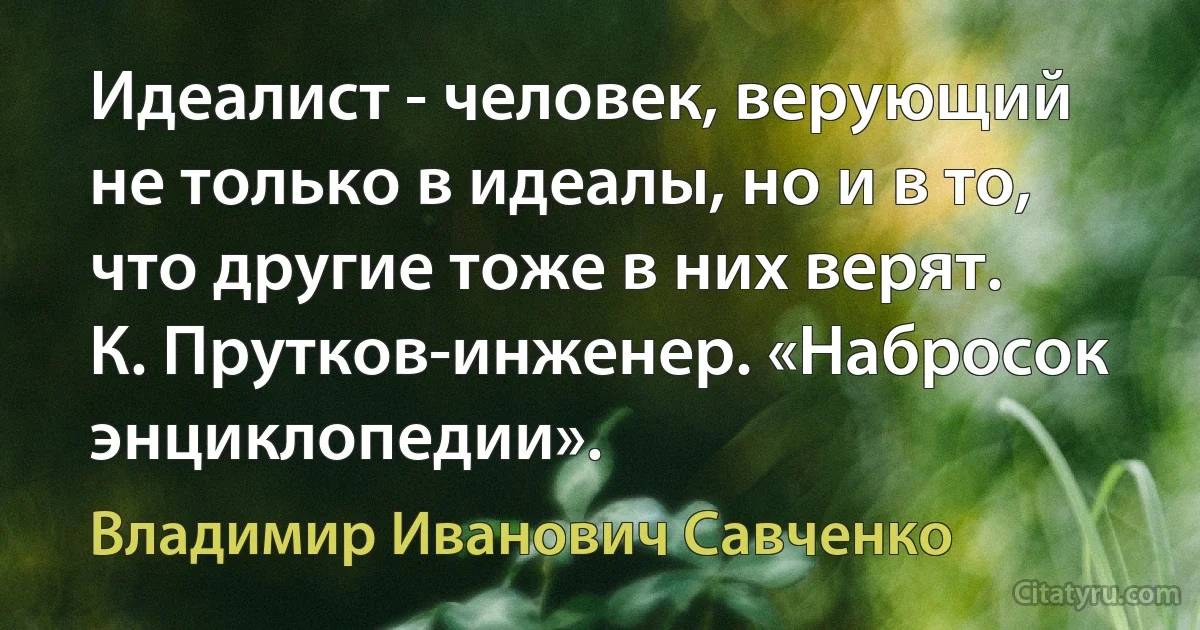 Идеалист - человек, верующий не только в идеалы, но и в то, что другие тоже в них верят.
К. Прутков-инженер. «Набросок энциклопедии». (Владимир Иванович Савченко)