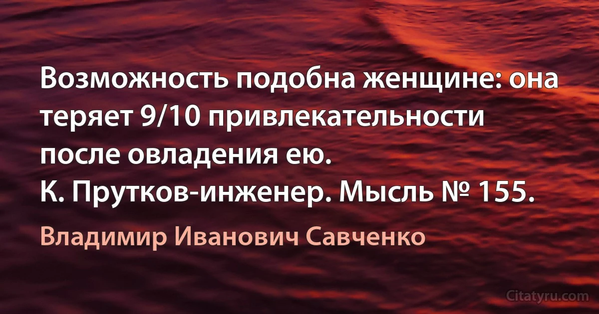 Возможность подобна женщине: она теряет 9/10 привлекательности после овладения ею.
К. Прутков-инженер. Мысль № 155. (Владимир Иванович Савченко)