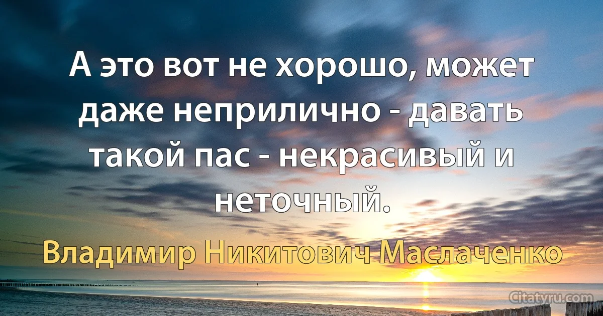 А это вот не хорошо, может даже неприлично - давать такой пас - некрасивый и неточный. (Владимир Никитович Маслаченко)