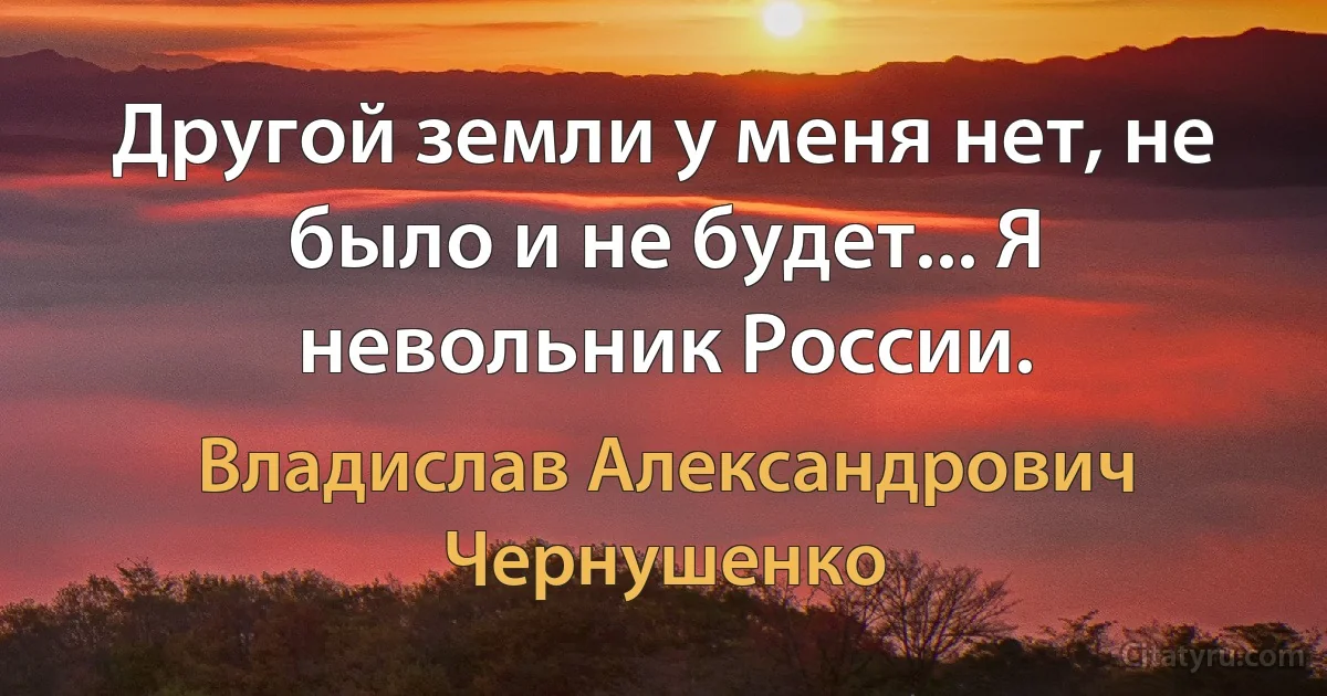 Другой земли у меня нет, не было и не будет... Я невольник России. (Владислав Александрович Чернушенко)