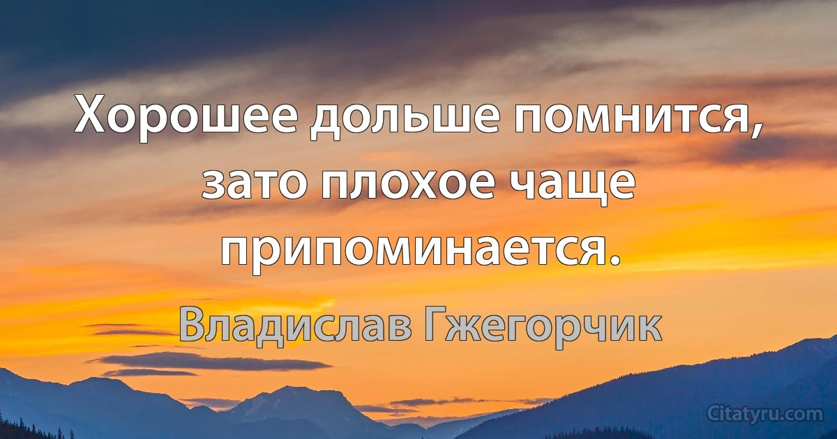 Хорошее дольше помнится, зато плохое чаще припоминается. (Владислав Гжегорчик)