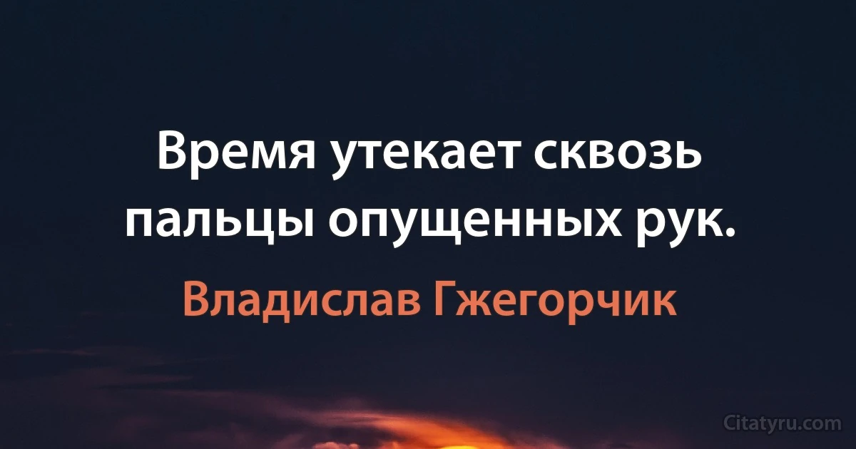 Время утекает сквозь пальцы опущенных рук. (Владислав Гжегорчик)