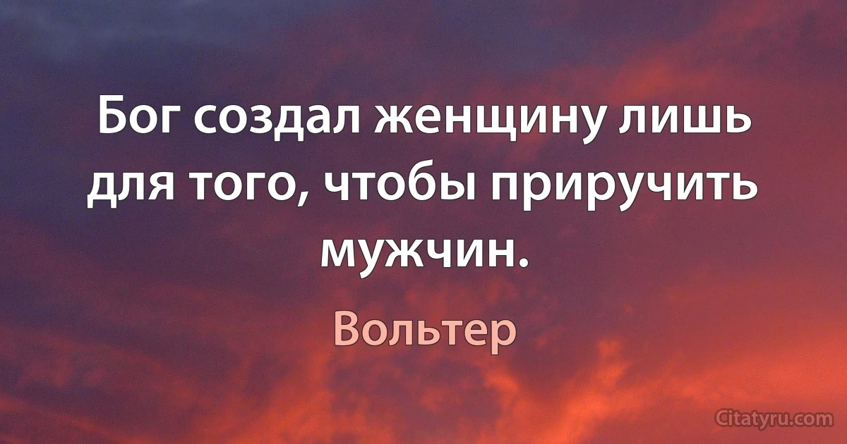 Бог создал женщину лишь для того, чтобы приручить мужчин. (Вольтер)