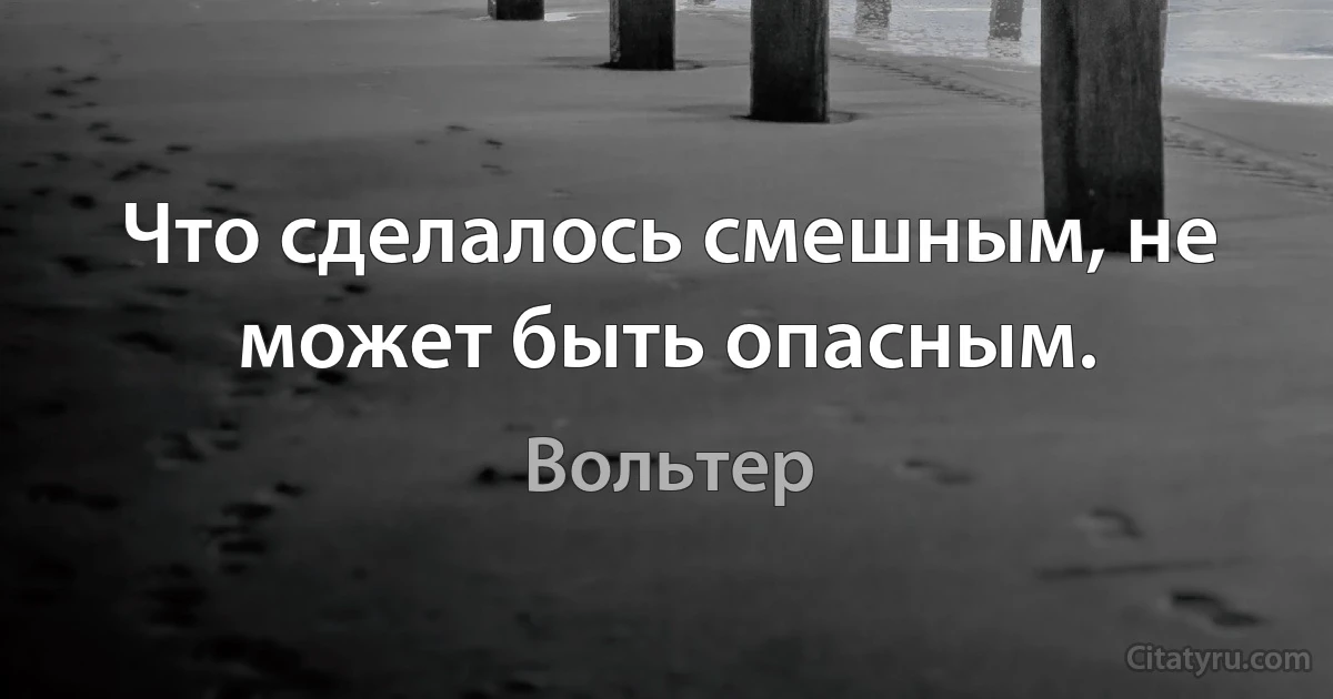 Что сделалось смешным, не может быть опасным. (Вольтер)