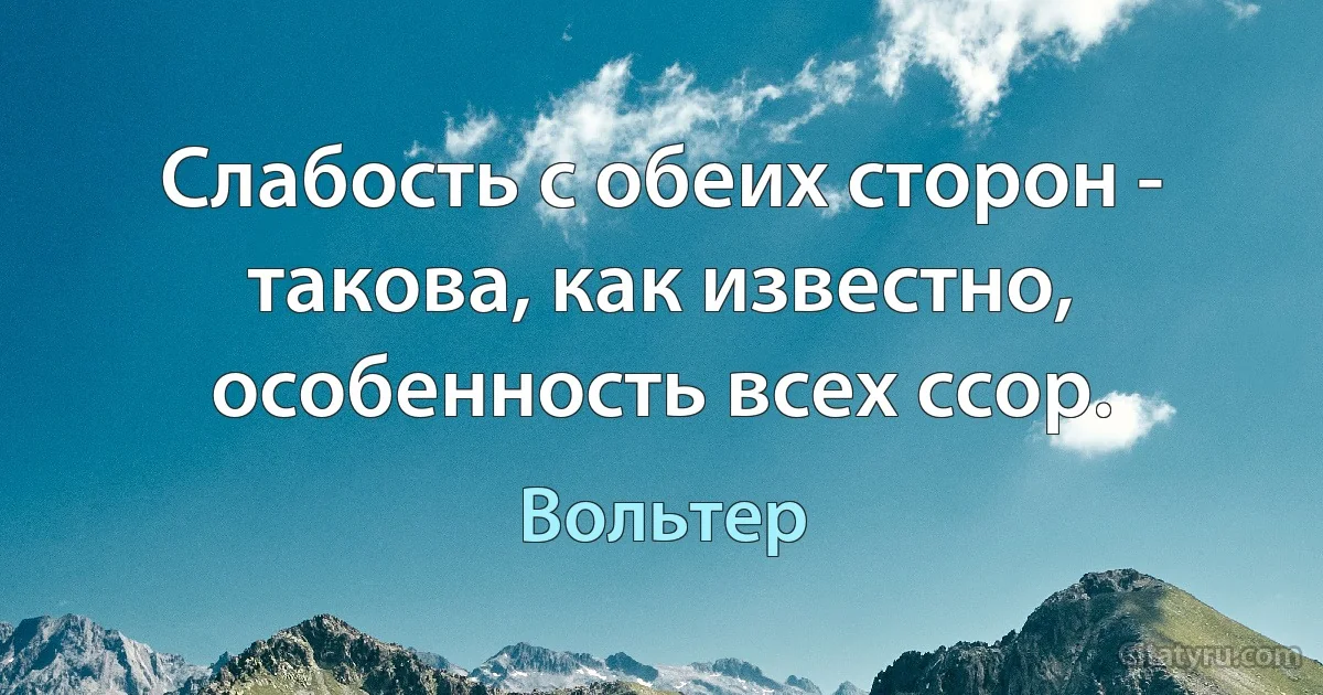 Слабость с обеих сторон - такова, как известно, особенность всех ссор. (Вольтер)