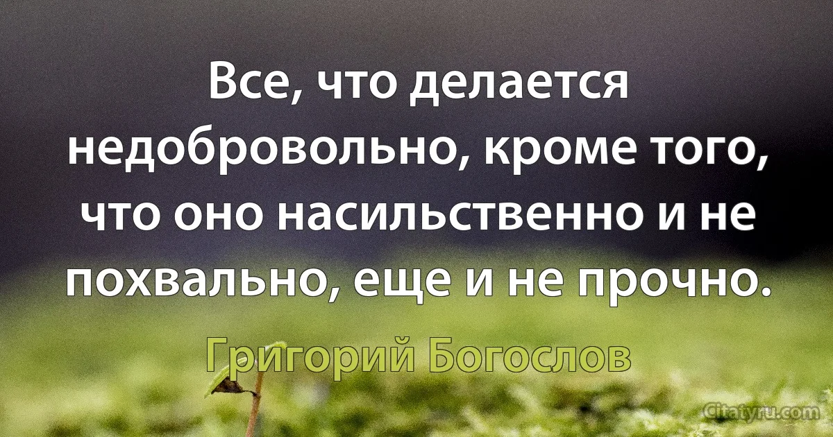 Все, что делается недобровольно, кроме того, что оно насильственно и не похвально, еще и не прочно. (Григорий Богослов)