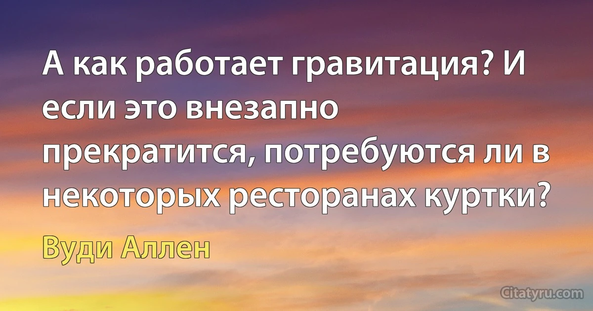 А как работает гравитация? И если это внезапно прекратится, потребуются ли в некоторых ресторанах куртки? (Вуди Аллен)