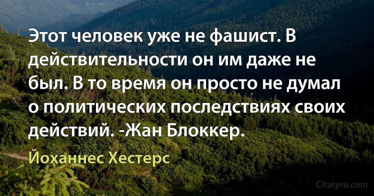 Этот человек уже не фашист. В действительности он им даже не был. В то время он просто не думал о политических последствиях своих действий. -Жан Блоккер. (Йоханнес Хестерс)