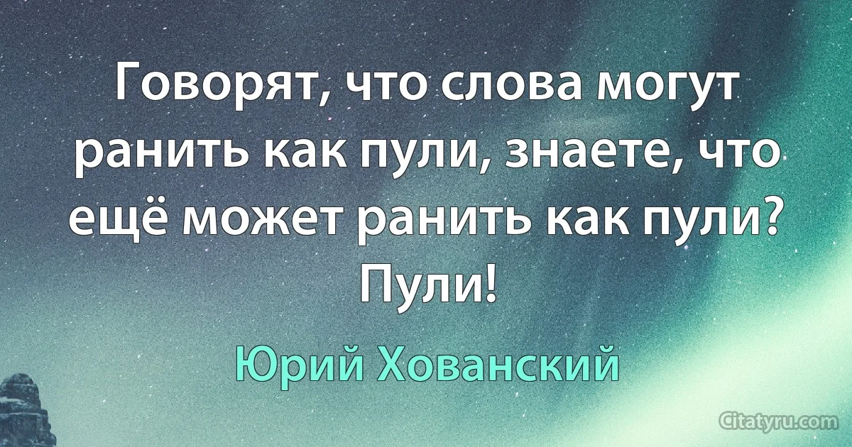 Говорят, что слова могут ранить как пули, знаете, что ещё может ранить как пули? Пули! (Юрий Хованский)