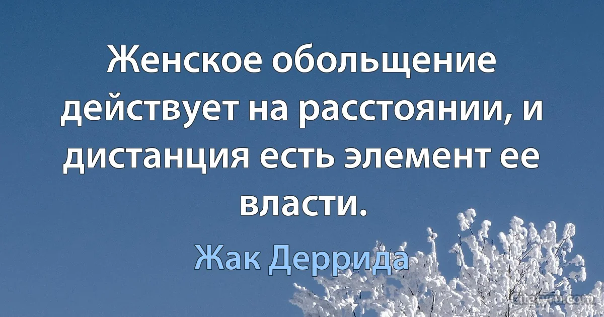 Женское обольщение действует на расстоянии, и дистанция есть элемент ее власти. (Жак Деррида)