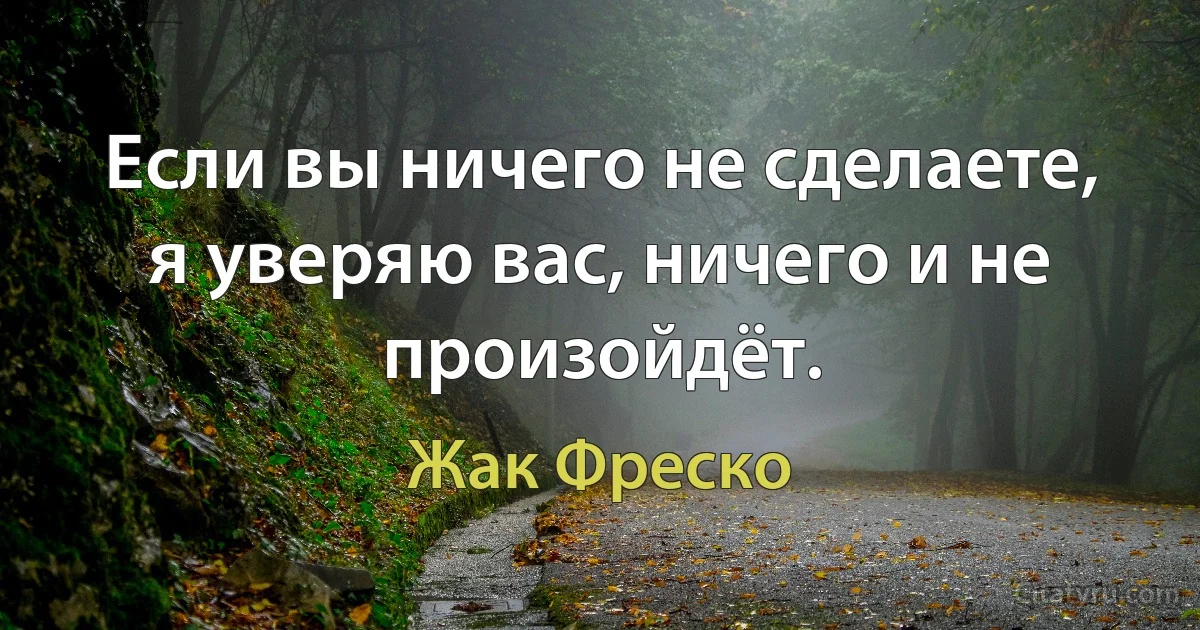 Если вы ничего не сделаете, я уверяю вас, ничего и не произойдёт. (Жак Фреско)