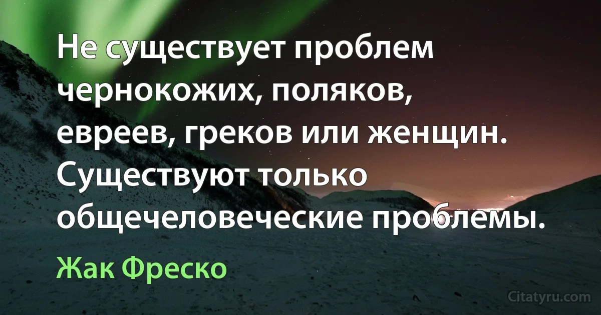 Не существует проблем чернокожих, поляков, евреев, греков или женщин. Существуют только общечеловеческие проблемы. (Жак Фреско)