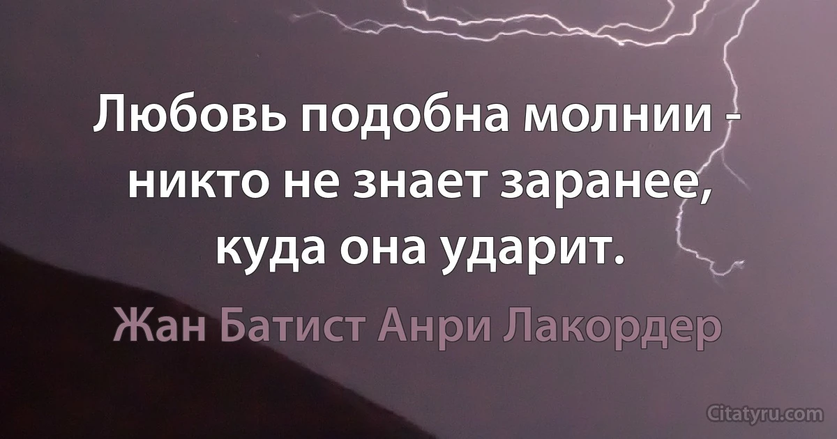 Любовь подобна молнии - никто не знает заранее, куда она ударит. (Жан Батист Анри Лакордер)