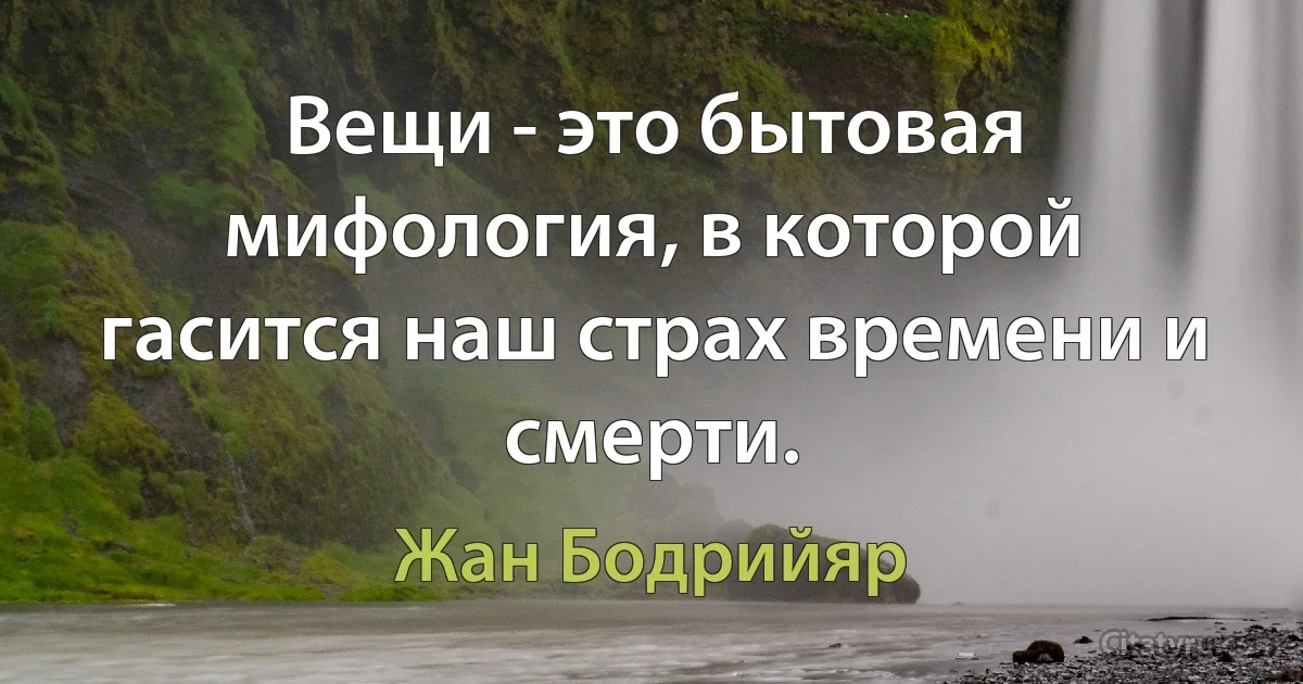 Вещи - это бытовая мифология, в которой гасится наш страх времени и смерти. (Жан Бодрийяр)