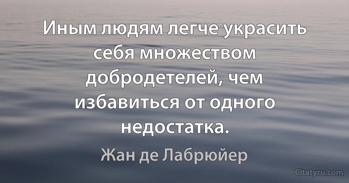 Иным людям легче украсить себя множеством добродетелей, чем избавиться от одного недостатка. (Жан де Лабрюйер)