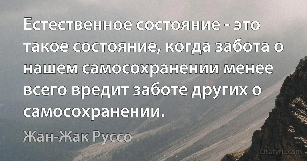 Естественное состояние - это такое состояние, когда забота о нашем самосохранении менее всего вредит заботе других о самосохранении. (Жан-Жак Руссо)