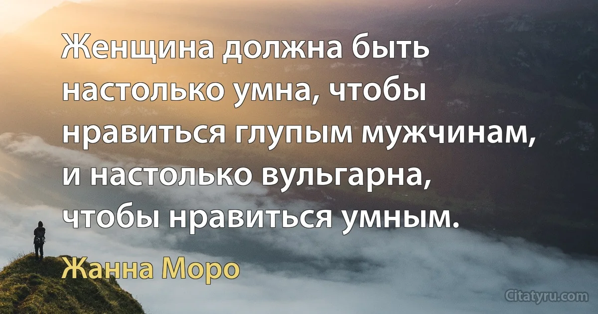 Женщина должна быть настолько умна, чтобы нравиться глупым мужчинам, и настолько вульгарна, чтобы нравиться умным. (Жанна Моро)